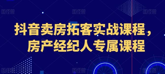 抖音卖房拓客实战课程,房产经纪人专属课程-青禾学社