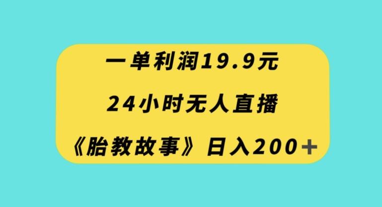 一单利润19.9，24小时无人直播胎教故事，每天轻松200+【揭秘】-青禾学社