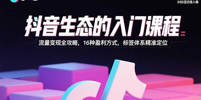 抖音生态的入门课程:流量变现全攻略,16种盈利方式,标签体系精准定位-青禾学社