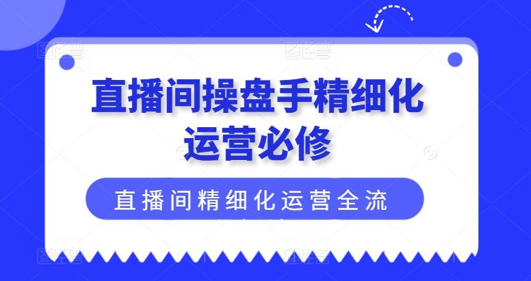 直播间操盘手精细化运营必修，直播间精细化运营全流程解读-青禾学社