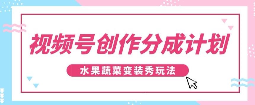 视频号创作分成计划,水果蔬菜变装秀玩法,单日稳定300+【揭秘】-青禾学社