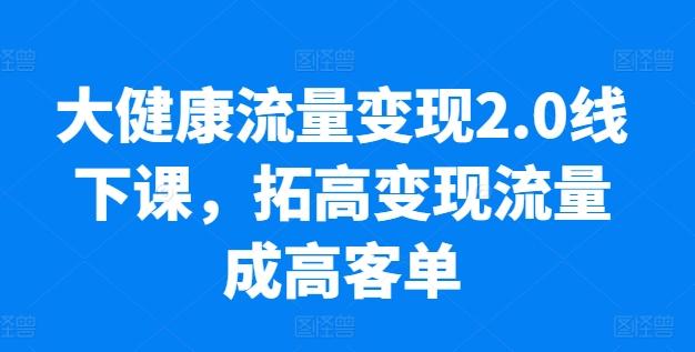 大健康流量变现2.0线下课,拓高变现流量成高客单,业绩10倍增长,低粉高变现,只讲落地实操-青禾学社