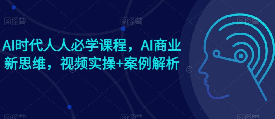AI时代人人必学课程，AI商业新思维，视频实操+案例解析【赠AI商业爆款案例】-青禾学社