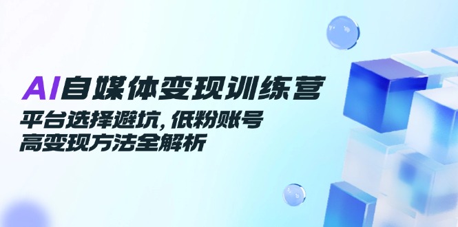AI自媒体变现训练营，平台选择避坑，低粉账号高变现方法全解析-青禾学社