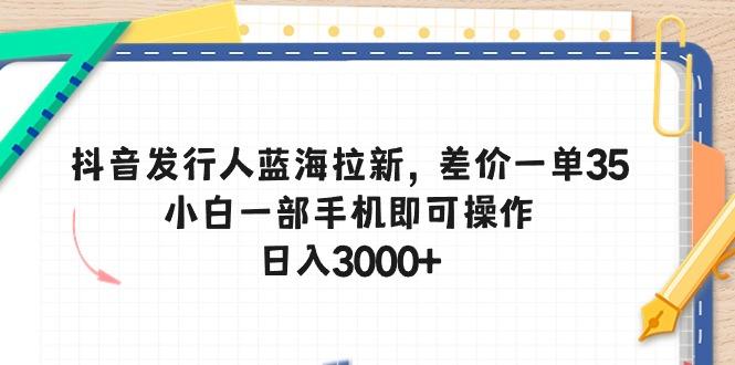 抖音发行人蓝海拉新，差价一单35，小白一部手机即可操作，日入3000+-青禾学社
