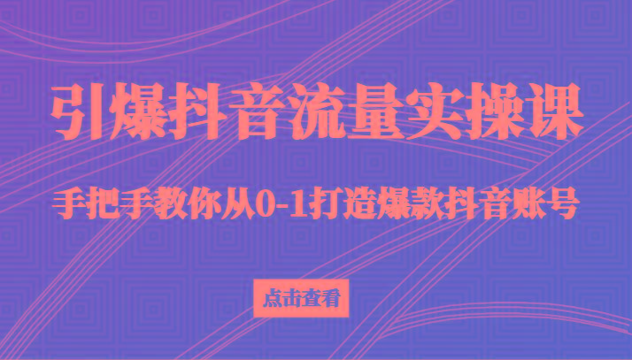 引爆抖音流量实操课,手把手教你从0-1打造爆款抖音账号(27节课)-青禾学社