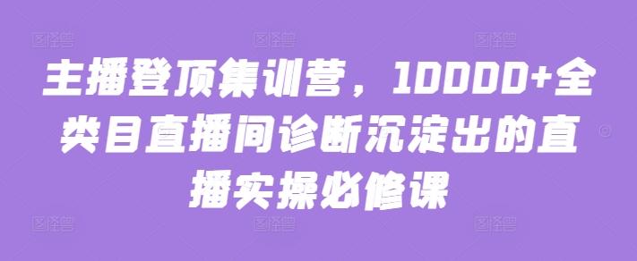 主播登顶集训营，10000+全类目直播间诊断沉淀出的直播实操必修课-青禾学社