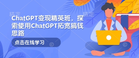 ChatGPT变现精英班，探索使用ChatGPT拓宽搞钱思路-青禾学社
