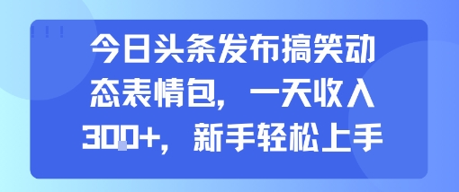 今日头条发布搞笑动态表情包，一天收入3张+，新手轻松上手-青禾学社
