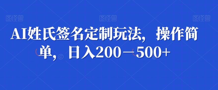 AI姓氏签名定制玩法,操作简单,日入200-500+-青禾学社