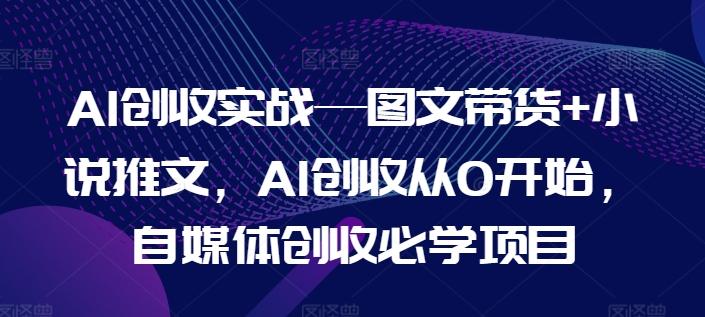 AI创收实战—图文带货+小说推文，AI创收从0开始，自媒体创收必学项目-青禾学社