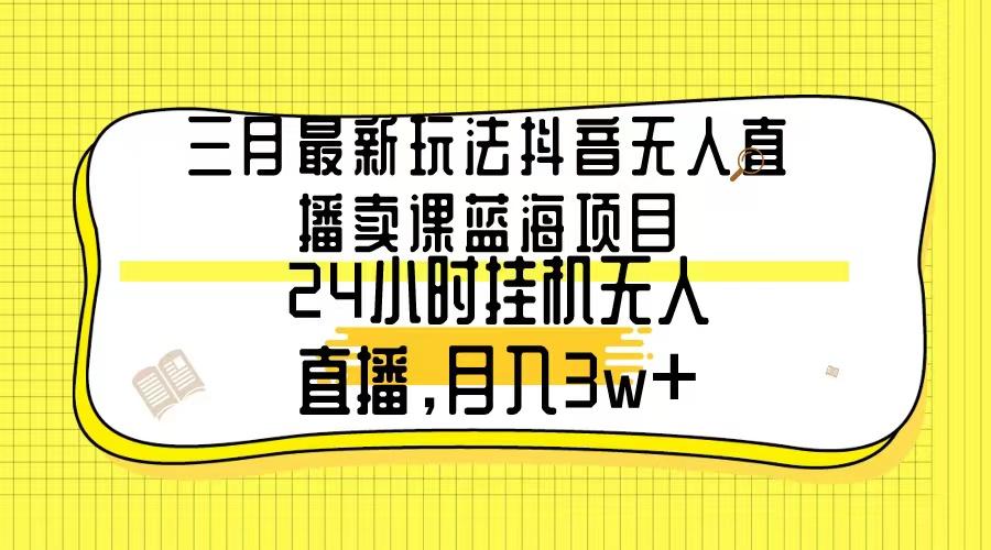 三月最新玩法抖音无人直播卖课蓝海项目,24小时无人直播,月入3w+-青禾学社