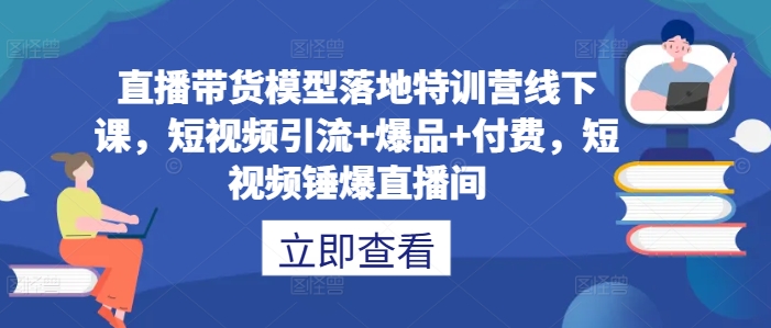 直播带货模型落地特训营线下课,短视频引流+爆品+付费,短视频锤爆直播间-青禾学社
