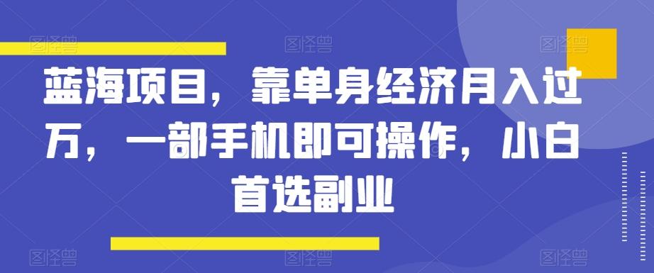 蓝海项目,靠单身经济月入过万,一部手机即可操作,小白首选副业【揭秘】-青禾学社