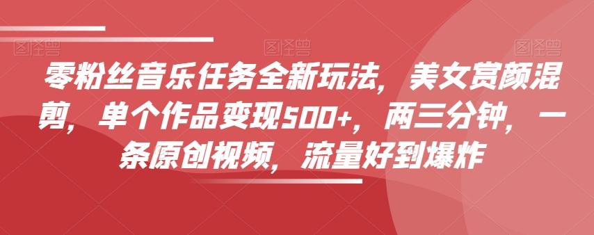 零粉丝音乐任务全新玩法,美女赏颜混剪,单个作品变现500+,两三分钟,一条原创视频,流量好到爆炸-青禾学社