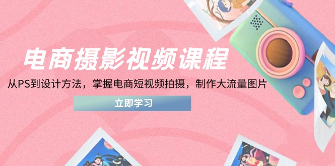 电商摄影视频课程,从PS到设计方法,掌握电商短视频拍摄,制作大流量图片-青禾学社