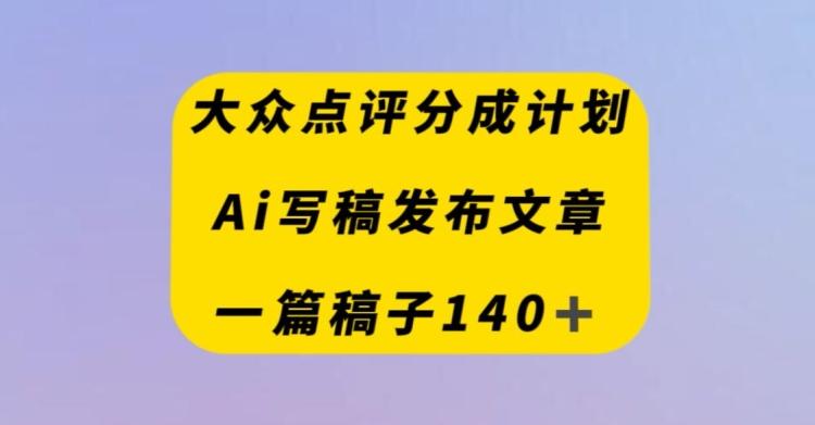 大众点评创作者分成计划,AI写稿发布文章,一篇文章收益140+-青禾学社