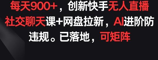 每天900+，创新快手无人直播社交聊天课+网盘拉新，AI进阶防违规 已落地 可矩阵【揭秘】-青禾学社