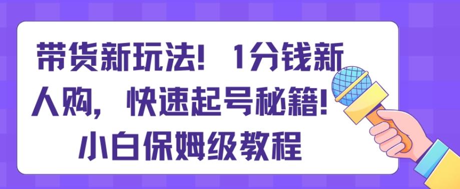 带货新玩法,1分钱新人购,快速起号秘籍,小白保姆级教程【揭秘】-青禾学社