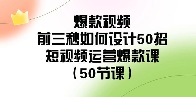爆款视频前三秒如何设计50招:短视频运营爆款课(50节课)-青禾学社