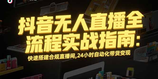 抖音无人直播全流程实战指南：快速搭建合规直播间，24小时自动化带货变现-青禾学社