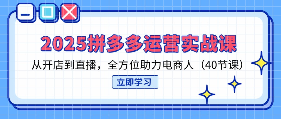 2025拼多多运营实战课，从开店到直播，全方位助力电商人(40节课-青禾学社