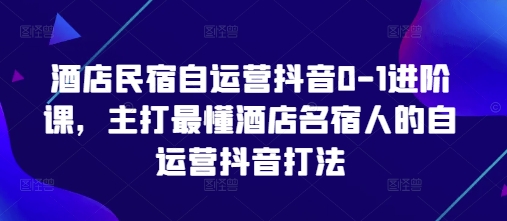 酒店民宿自运营抖音0-1进阶课，主打最懂酒店名宿人的自运营抖音打法-青禾学社