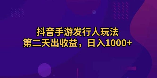 抖音手游发行人玩法，第二天出收益，日入1000+-青禾学社