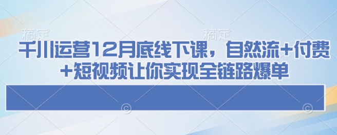 千川运营12月底线下课,自然流+付费+短视频让你实现全链路爆单-青禾学社