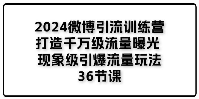 2024微博引流训练营「打造千万级流量曝光 现象级引爆流量玩法」36节课-青禾学社