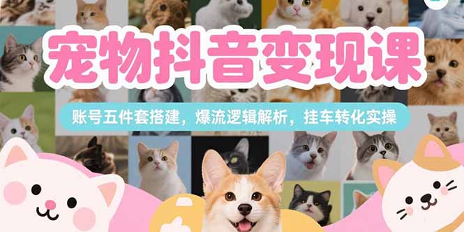 宠物抖音变现课,账号五件套搭建,爆流逻辑解析,挂车转化实操-青禾学社