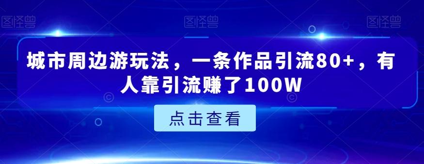 城市周边游玩法,一条作品引流80+,有人靠引流赚了100W【揭秘】-青禾学社