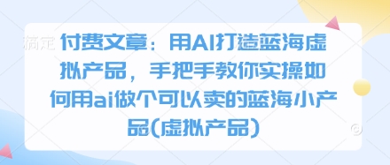 付费文章：用AI打造蓝海虚拟产品，手把手教你实操如何用ai做个可以卖的蓝海小产品(虚拟产品)-青禾学社