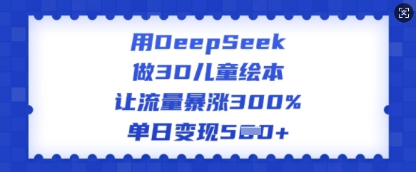 用DeepSeek做3D儿童绘本,让流量暴涨300%,单日变现多张-青禾学社