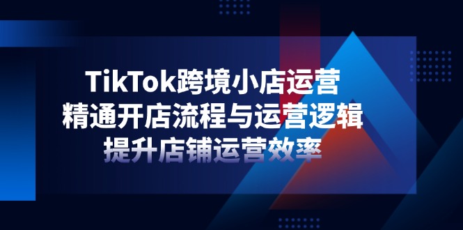 TikTok跨境小店运营,精通开店流程与运营逻辑,提升店铺运营效率-青禾学社