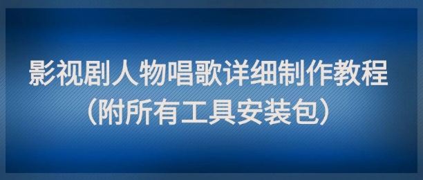影视剧人物唱歌详细制作教程，点赞量动辄几十W(附所有工具安装包)-青禾学社