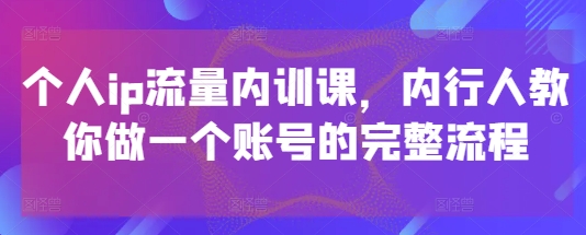 个人ip流量内训课,内行人教你做一个账号的完整流程-青禾学社