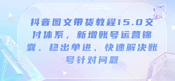 抖音图文带货教程15.0交付体系,新增账号运营锦囊、稳出单进、快速解决账号针对问题-青禾学社