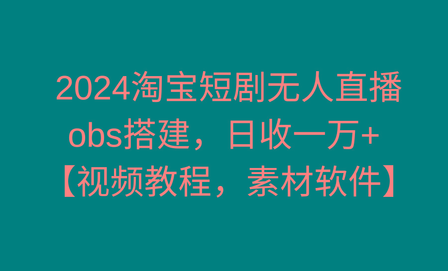 2024淘宝短剧无人直播3.0,obs搭建,日收一万+,【视频教程,附素材软件】-青禾学社