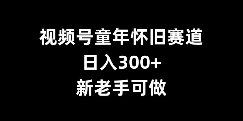 视频号童年怀旧赛道,日入300+,新老手可做【揭秘】-青禾学社