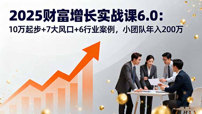 2025财富增长实战课6.0:10万起步+7大风口+6行业案例,小团队年入200万-青禾学社