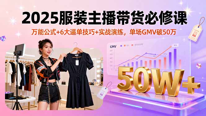 2025服装主播带货必修课,万能公式+6大逼单技巧+实战演练,单场GMV破50万-青禾学社