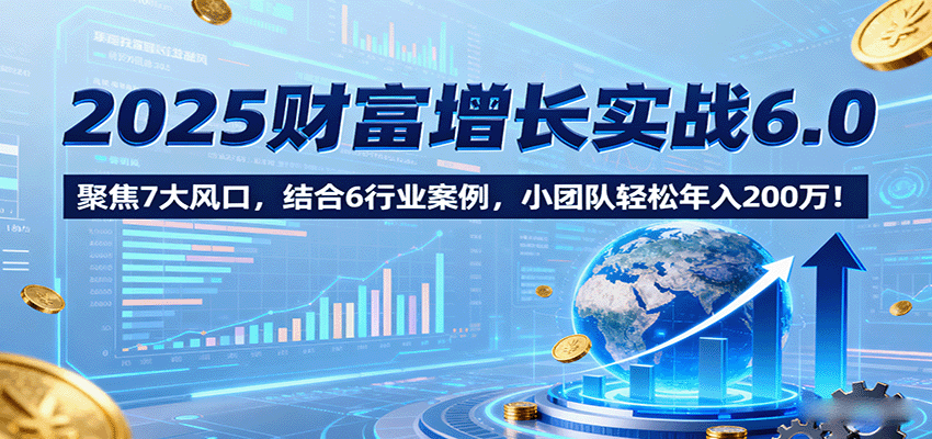 2025财富增长实战6.0,聚焦7大风口,结合6行业案例,小团队轻松年入200万!-青禾学社