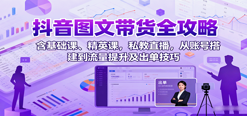 抖音图文带货全攻略:含基础课、精英课,私教直播,从账号搭建到流量提升及出单技巧-青禾学社