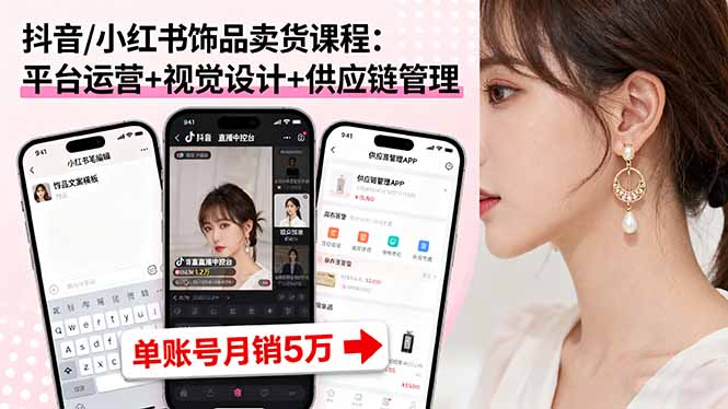 抖音/小红书饰品卖货课程:平台运营+视觉设计+供应链管理,单账号月销5万-青禾学社