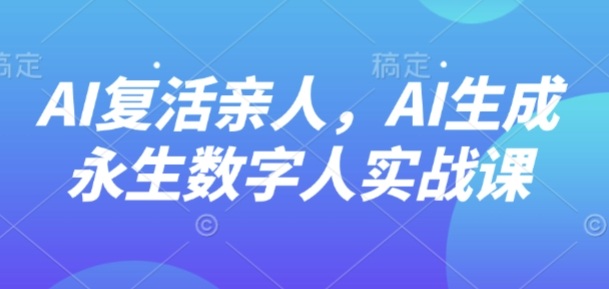 AI“复活”亲人,AI生成永生数字人实战课-青禾学社