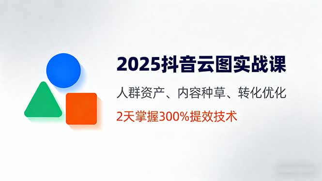 2025抖音云图实战课，人群资产、内容种草、转化优化，2天掌握300%提效技术-青禾学社