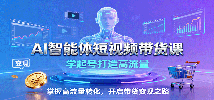 AI智能体短视频带货课：学起号打造高流量，掌握高流量转化，开启带货变现之路-青禾学社