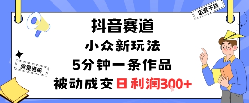 抖音赛道:小众新玩法,5分钟一条作品,被动成交,日利润3张-青禾学社