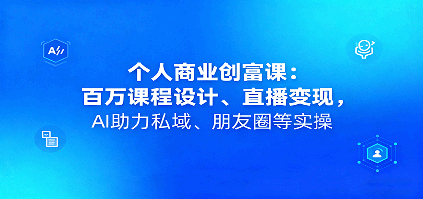个人商业创富课:百万课程设计、直播变现,AI助力私域、朋友圈等实操-青禾学社
